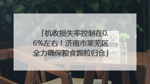 机收损失率控制在0.6%左右！济南市莱芜区全力确保粮食颗粒归仓