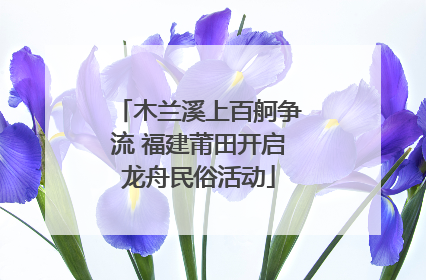 木兰溪上百舸争流 福建莆田开启龙舟民俗活动