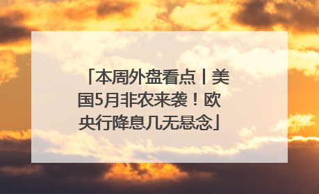 本周外盘看点丨美国5月非农来袭！欧央行降息几无悬念