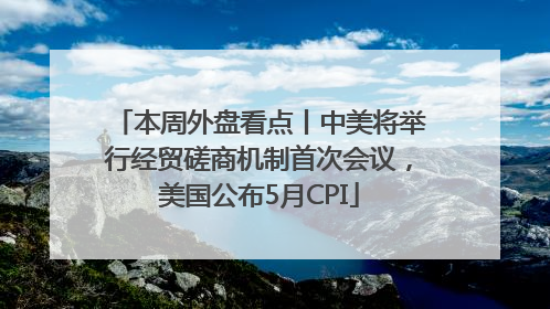 本周外盘看点丨中美将举行经贸磋商机制首次会议，美国公布5月CPI