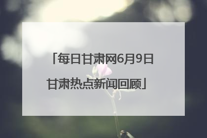 每日甘肃网6月9日甘肃热点新闻回顾