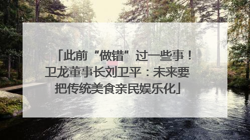 此前“做错”过一些事！卫龙董事长刘卫平：未来要把传统美食亲民娱乐化