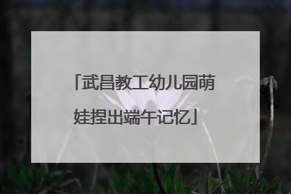 武昌教工幼儿园萌娃捏出端午记忆