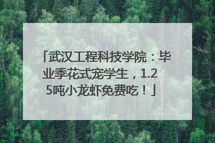 武汉工程科技学院：毕业季花式宠学生，1.25吨小龙虾免费吃！