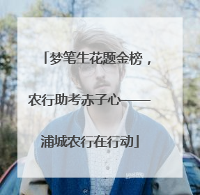 梦笔生花题金榜，农行助考赤子心——浦城农行在行动