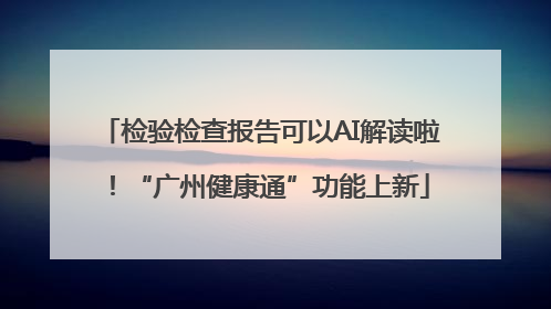 检验检查报告可以AI解读啦！“广州健康通”功能上新
