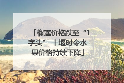 榴莲价格跌至“1字头” 十堰时令水果价格持续下降