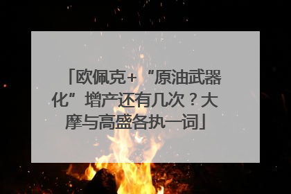 欧佩克+“原油武器化”增产还有几次？大摩与高盛各执一词