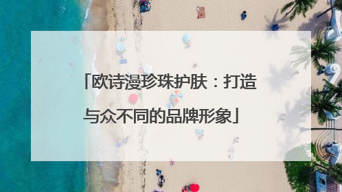 欧诗漫珍珠护肤：打造与众不同的品牌形象