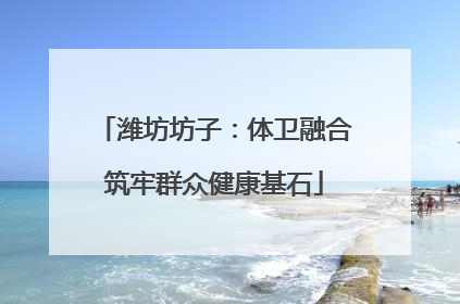 潍坊坊子：体卫融合筑牢群众健康基石