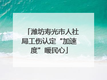 潍坊寿光市人社局工伤认定“加速度”暖民心