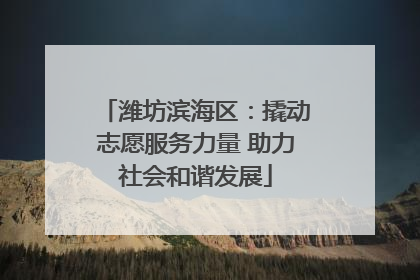 潍坊滨海区：撬动志愿服务力量 助力社会和谐发展