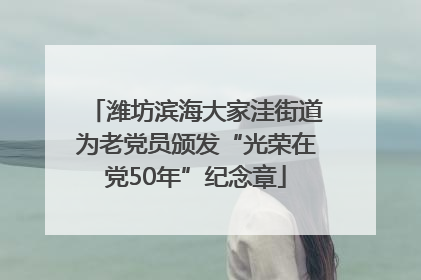 潍坊滨海大家洼街道为老党员颁发“光荣在党50年”纪念章