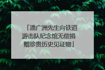 潘广洲先生向铁道游击队纪念馆无偿捐赠珍贵历史见证物