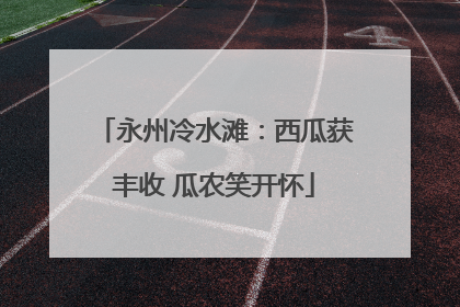永州冷水滩：西瓜获丰收 瓜农笑开怀