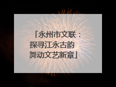 永州市文联：探寻江永古韵 舞动文艺新章
