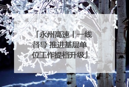 永州高速丨一线督导 推进基层单位工作提档升级