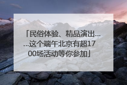 民俗体验、精品演出……这个端午北京有超1700场活动等你参加