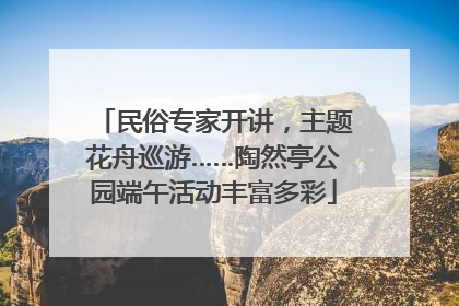 民俗专家开讲，主题花舟巡游……陶然亭公园端午活动丰富多彩
