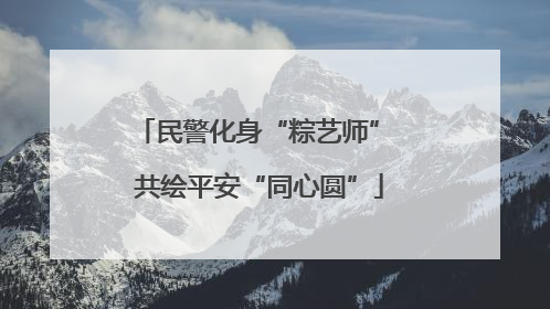 民警化身“粽艺师” 共绘平安“同心圆”