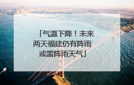 气温下降！未来两天福建仍有阵雨或雷阵雨天气