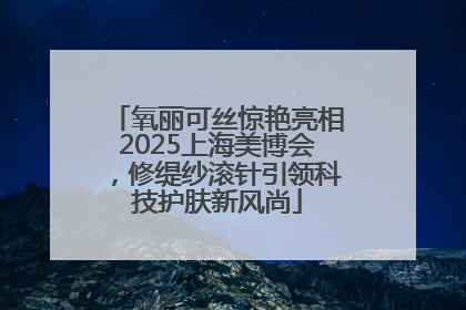 氧丽可丝惊艳亮相2025上海美博会，修缇纱滚针引领科技护肤新风尚
