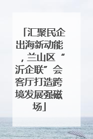 汇聚民企出海新动能，兰山区“沂企联”会客厅打造跨境发展强磁场