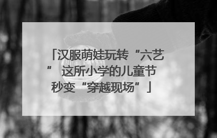 汉服萌娃玩转“六艺” 这所小学的儿童节秒变“穿越现场”