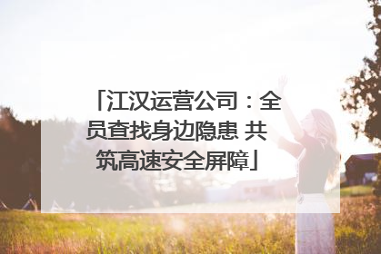 江汉运营公司：全员查找身边隐患 共筑高速安全屏障