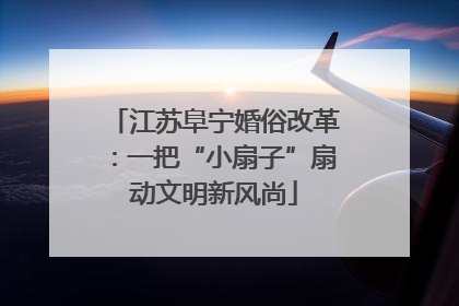 江苏阜宁婚俗改革：一把“小扇子”扇动文明新风尚