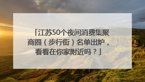江苏50个夜间消费集聚商圈（步行街）名单出炉，看看在你家附近吗？