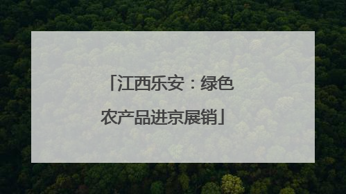 江西乐安：绿色农产品进京展销