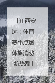 江西安远：体育赛事点燃体旅消费新热潮