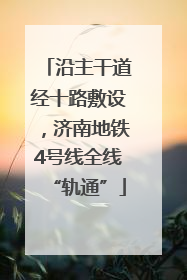 沿主干道经十路敷设，济南地铁4号线全线“轨通”