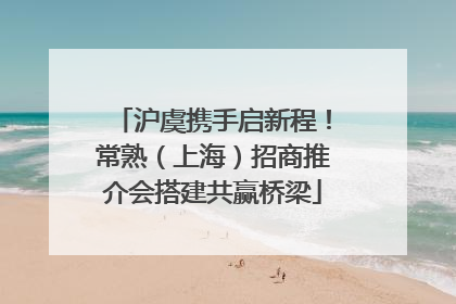 沪虞携手启新程！常熟（上海）招商推介会搭建共赢桥梁