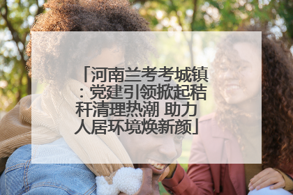 河南兰考考城镇：党建引领掀起秸秆清理热潮 助力人居环境焕新颜