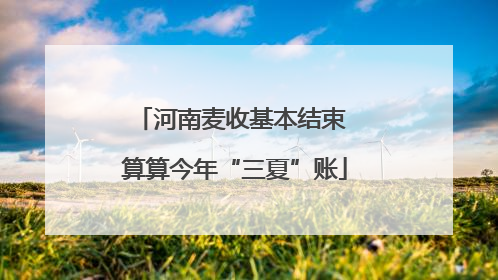 河南麦收基本结束 算算今年“三夏”账