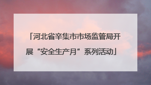 河北省辛集市市场监管局开展“安全生产月”系列活动