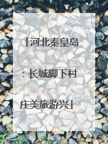 河北秦皇岛：长城脚下村庄美旅游兴
