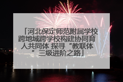 河北保定师范附属学校跨地域跨学校构建协同育人共同体 探寻“教联体”三级进阶之路