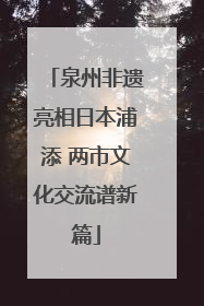 泉州非遗亮相日本浦添 两市文化交流谱新篇