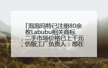 泡泡玛特已注册80余枚Labubu相关商标，二手市场价格已上千元，仿版工厂负责人：都在欠货，根本不够分