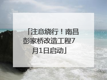 注意绕行！南昌彭家桥改造工程7月1日启动