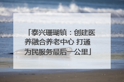 泰兴珊瑚镇：创建医养融合养老中心 打通为民服务最后一公里