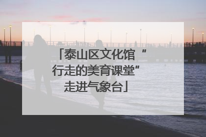 泰山区文化馆“行走的美育课堂”走进气象台
