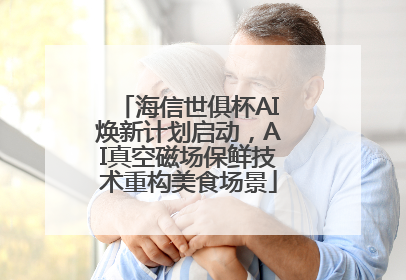 海信世俱杯AI焕新计划启动，AI真空磁场保鲜技术重构美食场景
