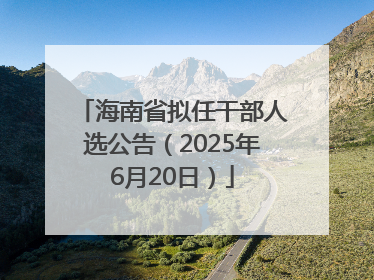 海南省拟任干部人选公告（2025年6月20日）