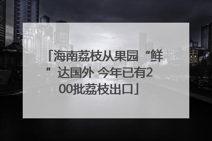 海南荔枝从果园“鲜”达国外 今年已有200批荔枝出口
