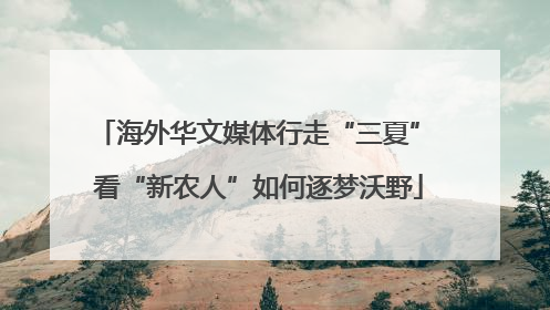 海外华文媒体行走“三夏” 看“新农人”如何逐梦沃野