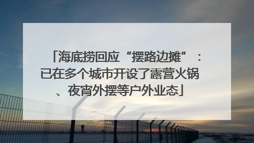 海底捞回应“摆路边摊”：已在多个城市开设了露营火锅、夜宵外摆等户外业态